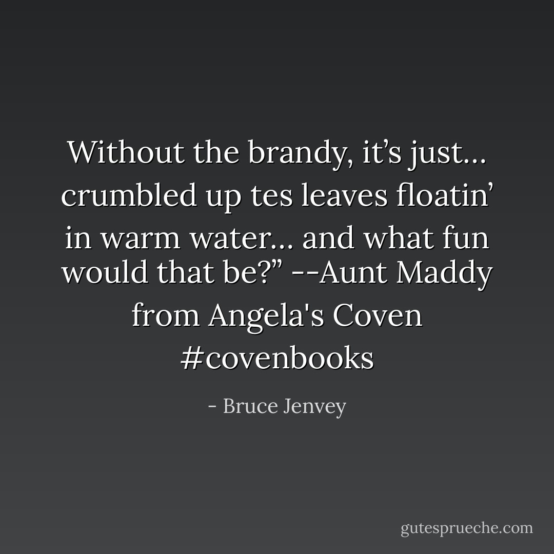 Without the brandy, it’s just… crumbled up tes leaves floatin’ in warm<br />water… and what fun would that be?”<br />--Aunt Maddy from Angela's Coven #covenbooks - Bruce Jenvey