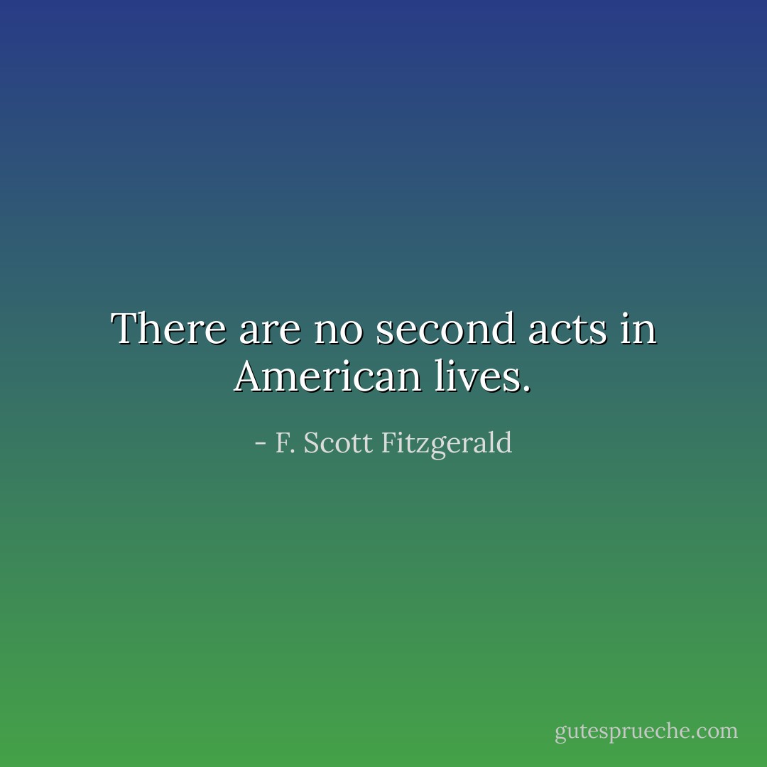There are no second acts in American lives. - F. Scott Fitzgerald