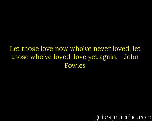 Let those love now who've never loved; let those who've loved, love yet again. - John Fowles