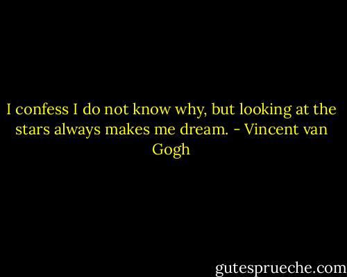 I confess I do not know why, but looking at the stars always makes me dream. - Vincent van Gogh