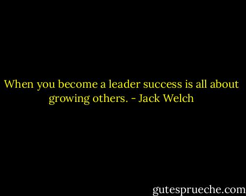 When you become a leader success is all about growing others. - Jack Welch