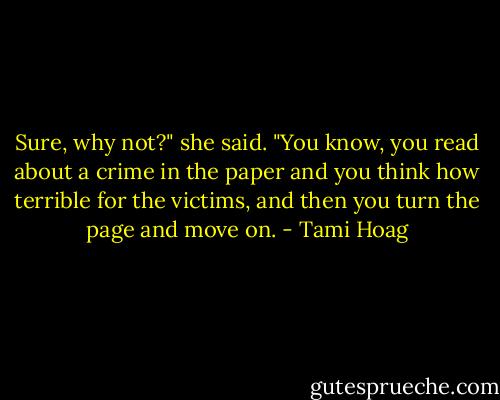 Sure, why not?" she said. "You know, you read about a crime in the paper and you think how terrible for the victims, and then you turn the page and move on. - Tami Hoag
