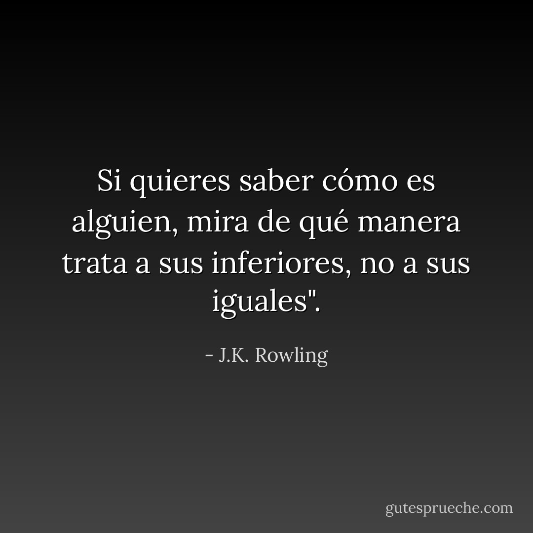 Si quieres saber cómo es alguien, mira de qué manera trata a sus inferiores, no a sus iguales". - J.K. Rowling