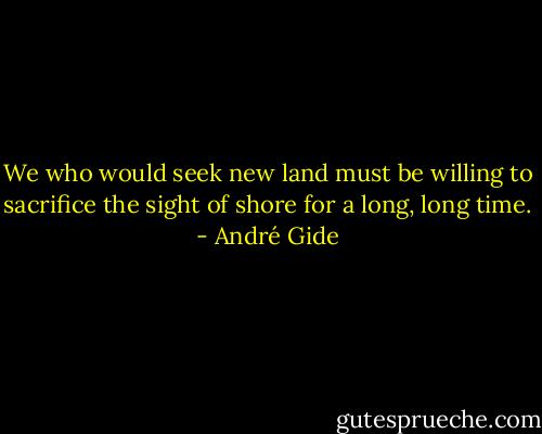 We who would seek new land must be willing to sacrifice the sight of shore for a long, long time. - André Gide