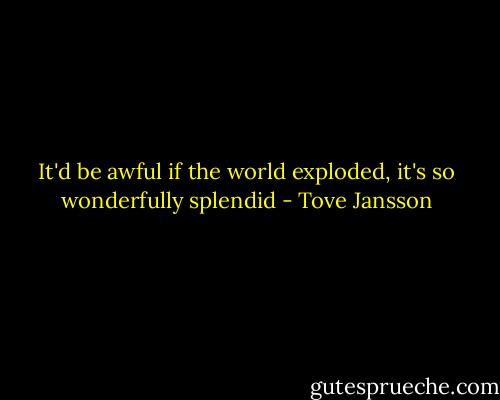 It'd be awful if the world exploded, it's so wonderfully splendid - Tove Jansson