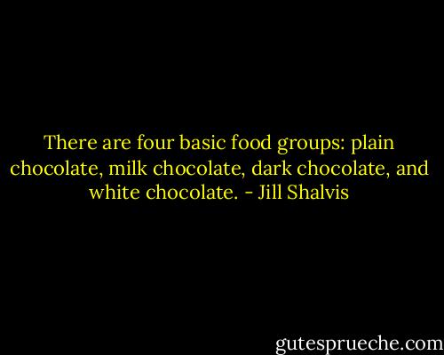 There are four basic food groups: plain chocolate, milk chocolate, dark chocolate, and white chocolate. - Jill Shalvis