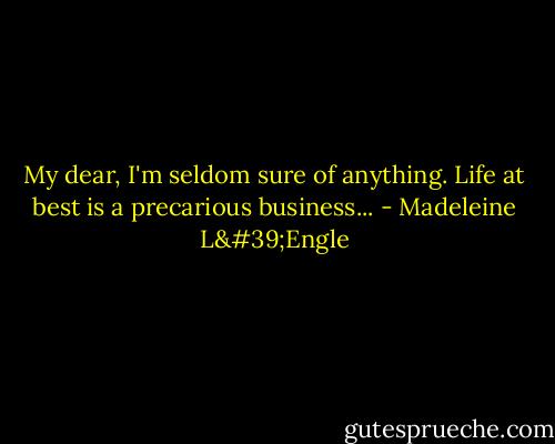 My dear, I'm seldom sure of anything. Life at best is a precarious business... - Madeleine L'Engle