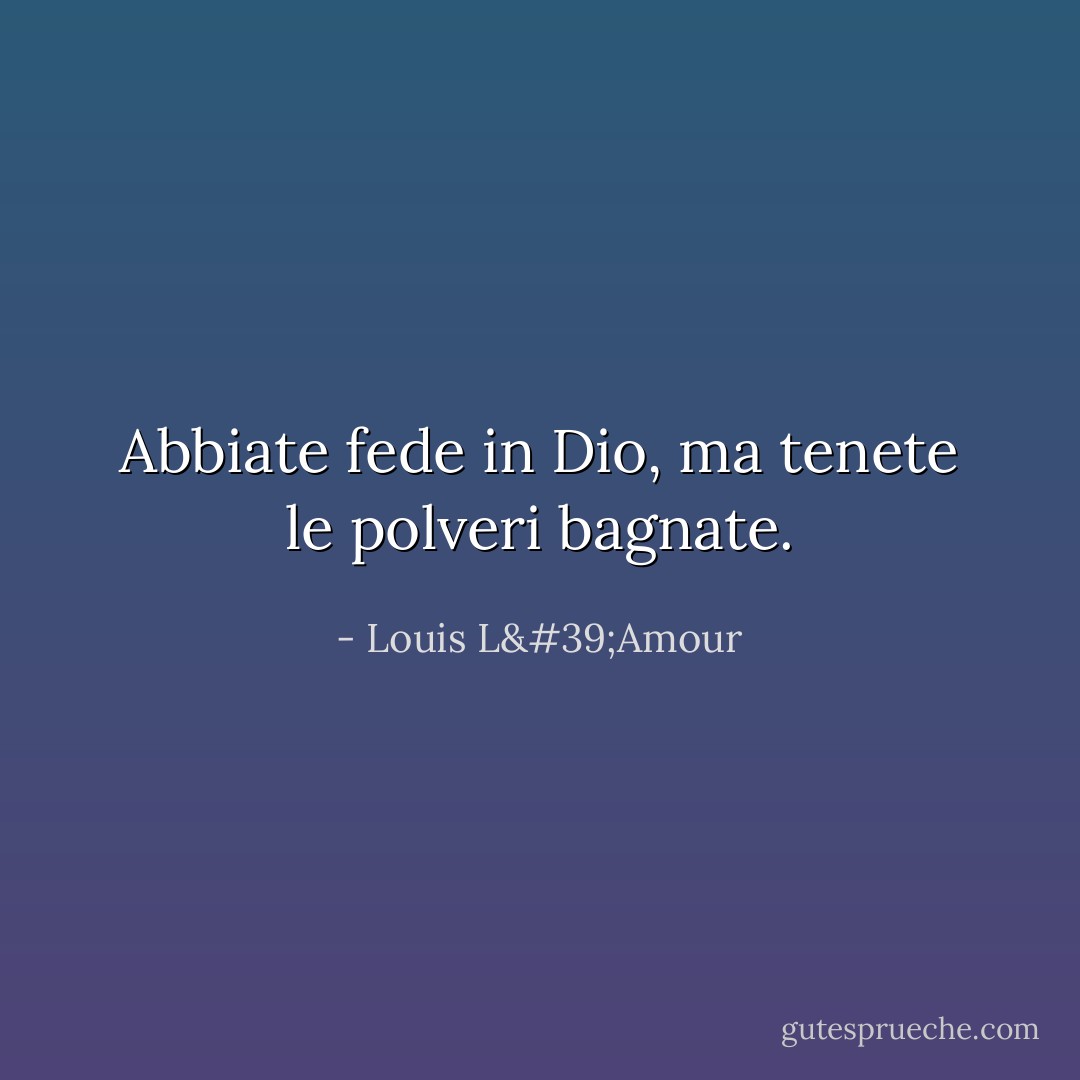 Abbiate fede in Dio, ma tenete le polveri bagnate. - Louis L'Amour