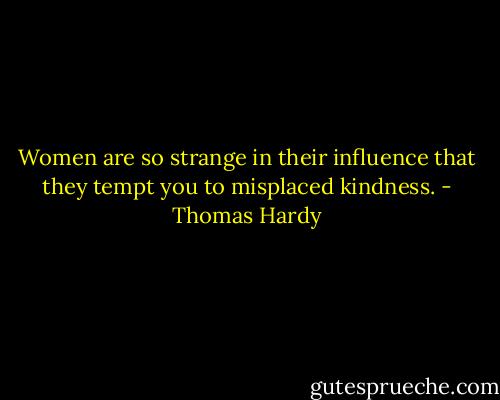 Women are so strange in their influence that they tempt you to misplaced kindness. - Thomas Hardy