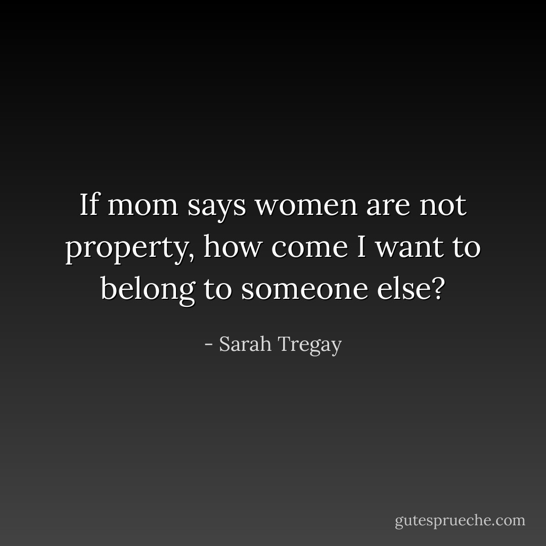 If mom says women are not property, how come I want to belong to someone else? - Sarah Tregay