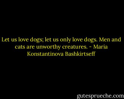 Let us love dogs; let us only love dogs. Men and cats are unworthy<br />creatures. - Maria Konstantinova Bashkirtseff