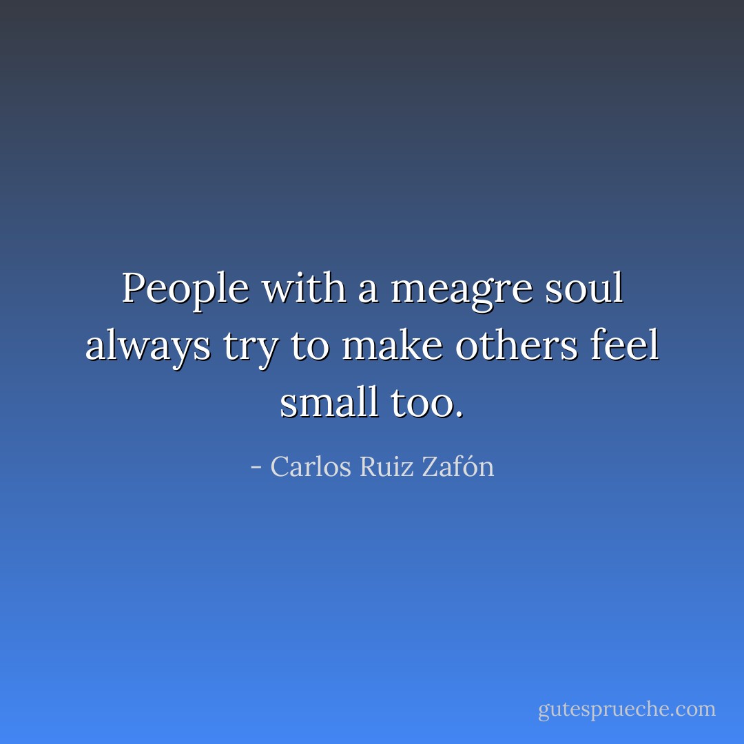 People with a meagre soul always try to make others feel small too. - Carlos Ruiz Zafón