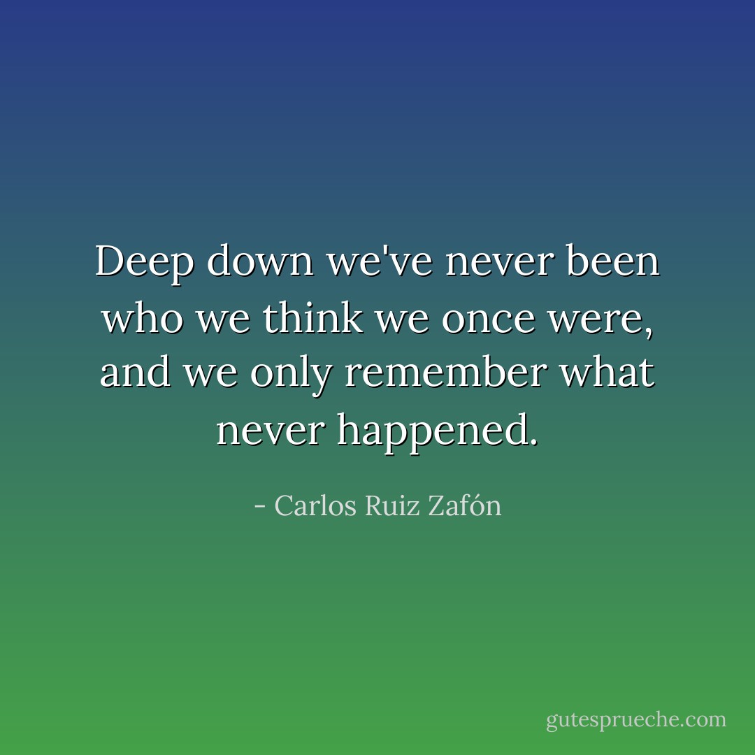 Deep down we've never been who we think we once were, and we only remember what never happened. - Carlos Ruiz Zafón