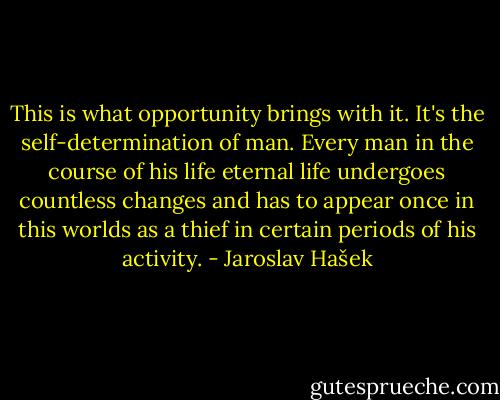 This is what opportunity brings with it. It's the self-determination of man. Every man in the course of his life eternal life undergoes countless changes and has to appear once in this worlds as a thief in certain periods of his activity. - Jaroslav Hašek