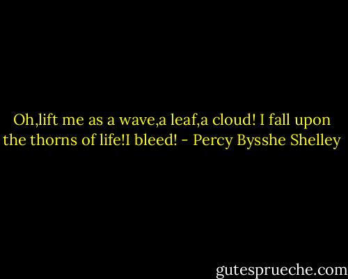 Oh,lift me as a wave,a leaf,a cloud! I fall upon the thorns of life!I bleed! - Percy Bysshe Shelley