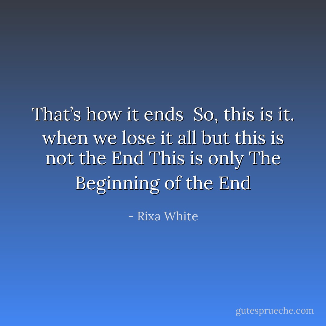That’s how it ends <br />So, this is it.<br />when we lose it all<br />but<br />this is not the End<br />This is only<br />The Beginning of the End - Rixa White