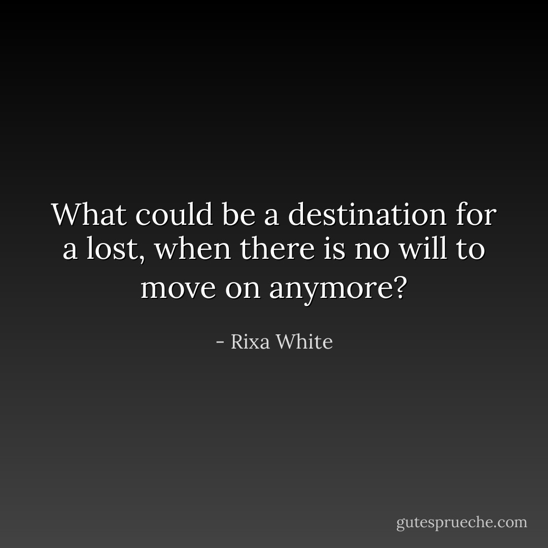 What could be a destination for a lost, when there is no will to move on anymore? - Rixa White