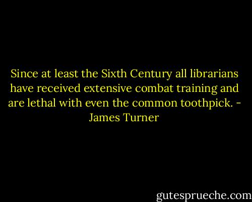 Since at least the Sixth Century all librarians have received extensive combat training and are lethal with even the common toothpick. - James Turner