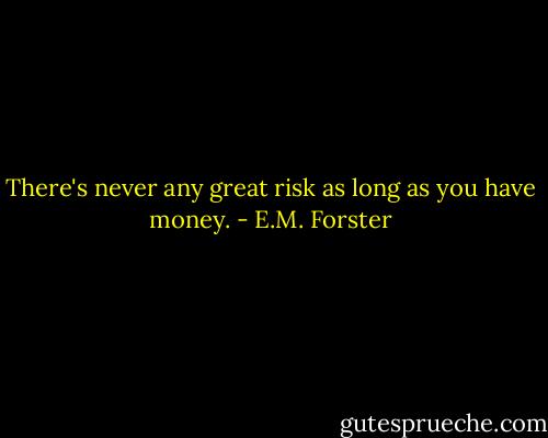 There's never any great risk as long as you have money. - E.M. Forster