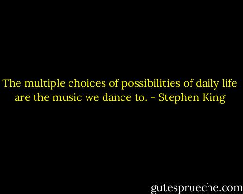 The multiple choices of possibilities of daily life are the music we dance to. - Stephen King