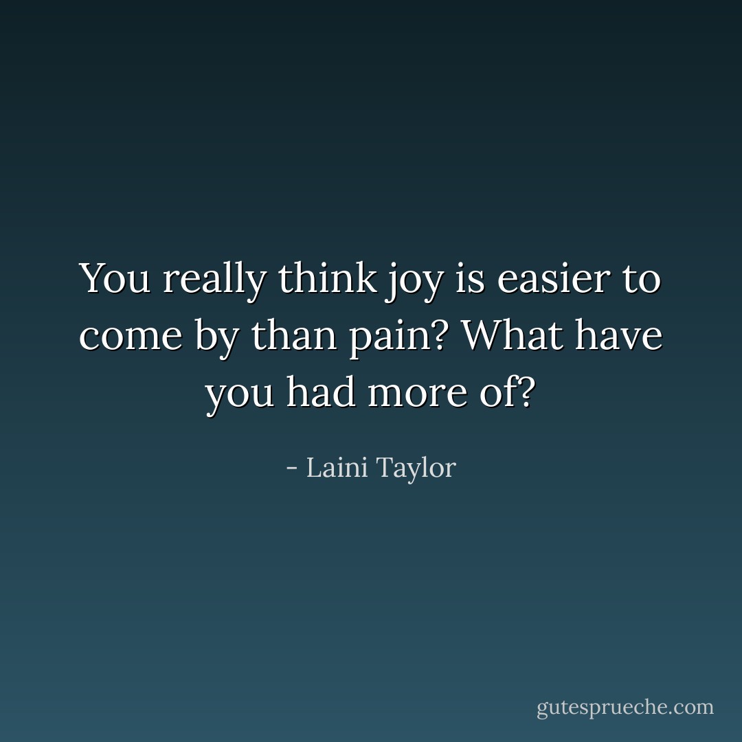 You really think joy is easier to come by than pain? What have you had more of? - Laini Taylor