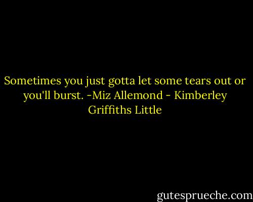 Sometimes you just gotta let some tears out or you'll burst. -Miz Allemond - Kimberley Griffiths Little