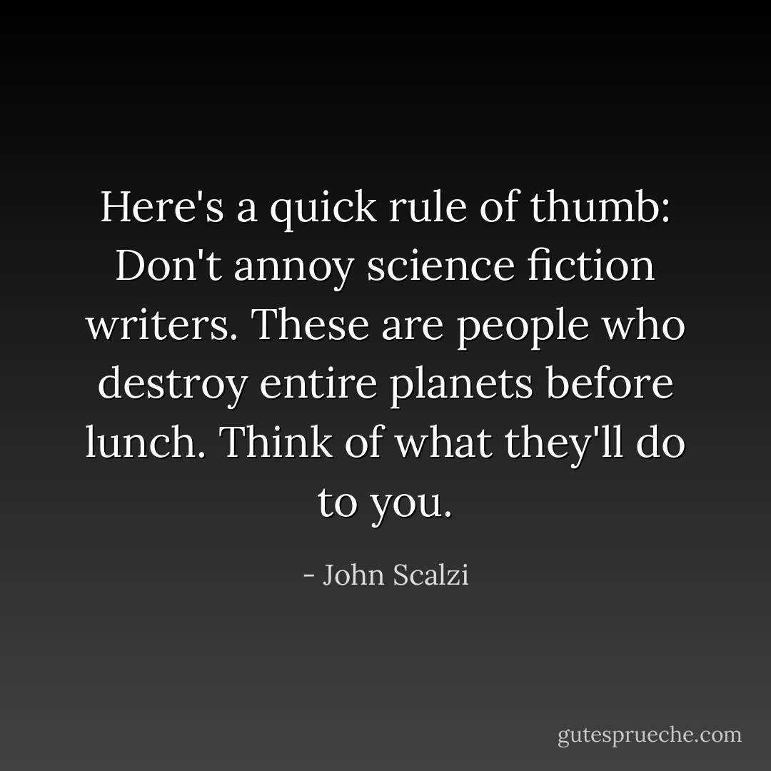 Here's a quick rule of thumb: Don't annoy science fiction writers. These are people who destroy entire planets before lunch. Think of what they'll do to you. - John Scalzi