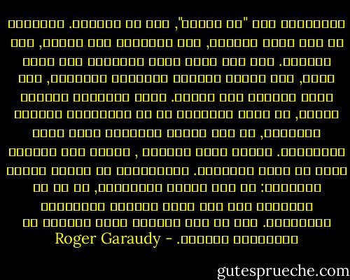 المستقبل ليس "ما سيكون", لكن ما سنصنعه. التاريخ لم يكن أبدا محتوما, لأن الإنسان ليس جمادا, ولا حيوانا. إنه ليس أسير إحدى الغرائز ولا عبدا لقدر, ولا الطفل المدلل للعناية الإلهية, ولا دمية متحركة لأي حتمية.<br />يصنع الإنسان تاريخه الخاص, ما يفرق الإنسان عن كل الكائنات الأخرى للطبيعة, هو أنه يبتكر مشروعات وإنه يصنع المستقبل.<br />عندما نقرأ الماضي , فإننا على الأرجح نقرأ ما كتبه المنتصر. المنتصرون هم الذين كتبوا التاريخ: من أجل تبرير انتصارهم, لا بد أن يُظهروا أنه كان الحل الوحيد للمشكلات المطروحة. لكن ما زال أمامنا مجال الممكن في المستقبل مفتوحا. - Roger Garaudy