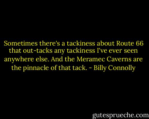 Sometimes there's a tackiness about Route 66 that out-tacks any tackiness I've ever seen anywhere else. And the Meramec Caverns are the pinnacle of that tack. - Billy Connolly