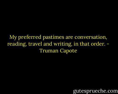 My preferred pastimes are conversation, reading, travel and writing, in that order. - Truman Capote