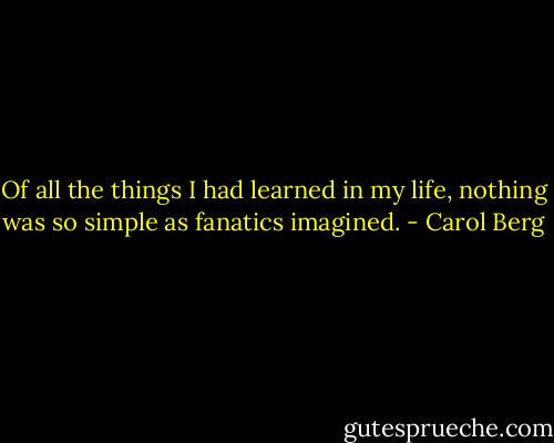 Of all the things I had learned in my life, nothing was so simple as fanatics imagined. - Carol Berg