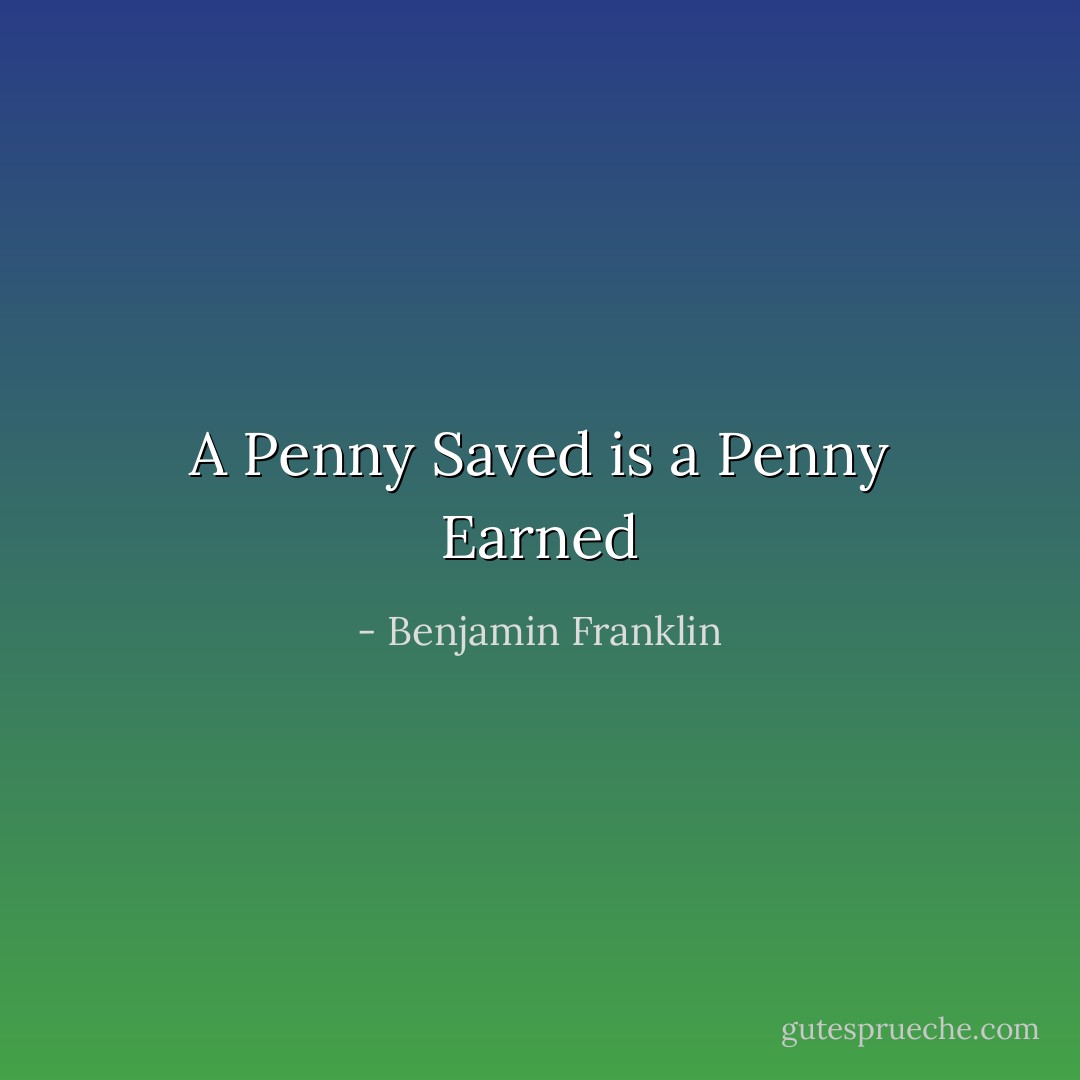 A Penny Saved is a Penny Earned - Benjamin Franklin