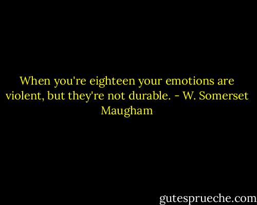 When you're eighteen your emotions are violent, but they're not durable. - W. Somerset Maugham