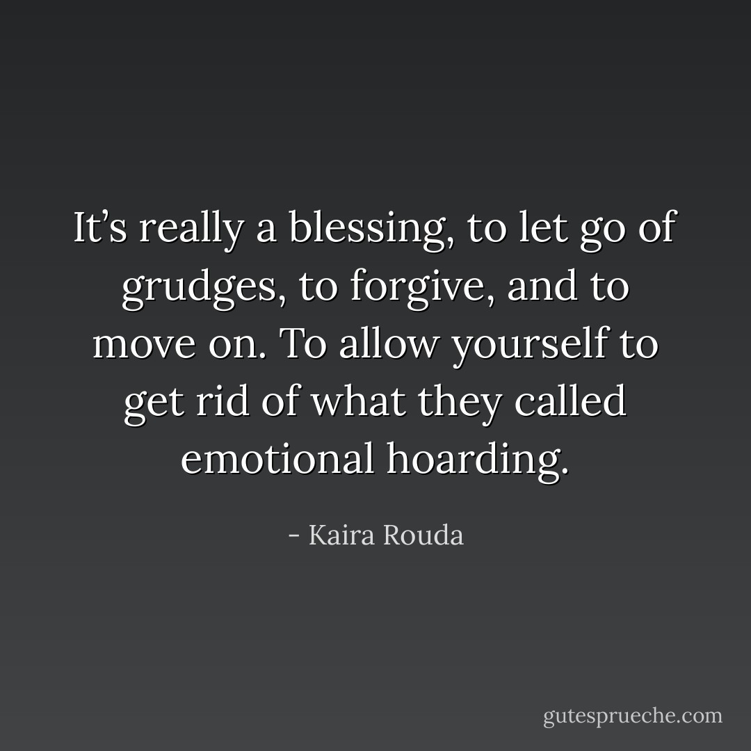 It’s really a blessing, to let go of grudges, to forgive, and to move on. To allow yourself to get rid of what they called emotional hoarding. - Kaira Rouda
