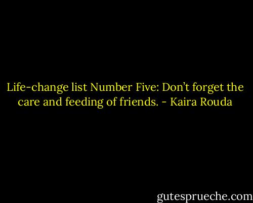 Life-change list Number Five: Don’t forget the care and feeding of friends. - Kaira Rouda