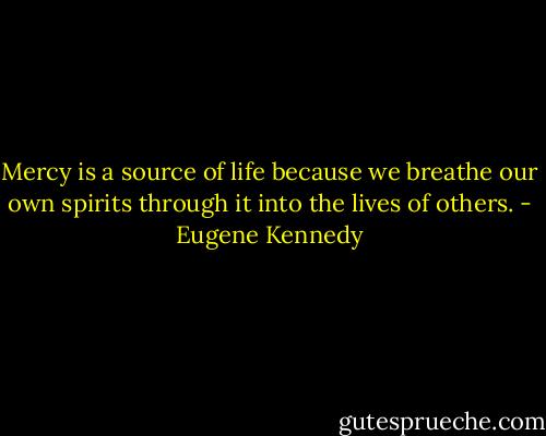 Mercy is a source of life because we breathe our own spirits through it into the lives of others. - Eugene Kennedy