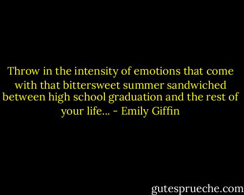 Throw in the intensity of emotions that come with that bittersweet summer sandwiched between high school graduation and the rest of your life... - Emily Giffin