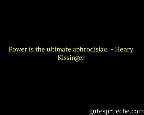 Power is the ultimate aphrodisiac. - Henry Kissinger