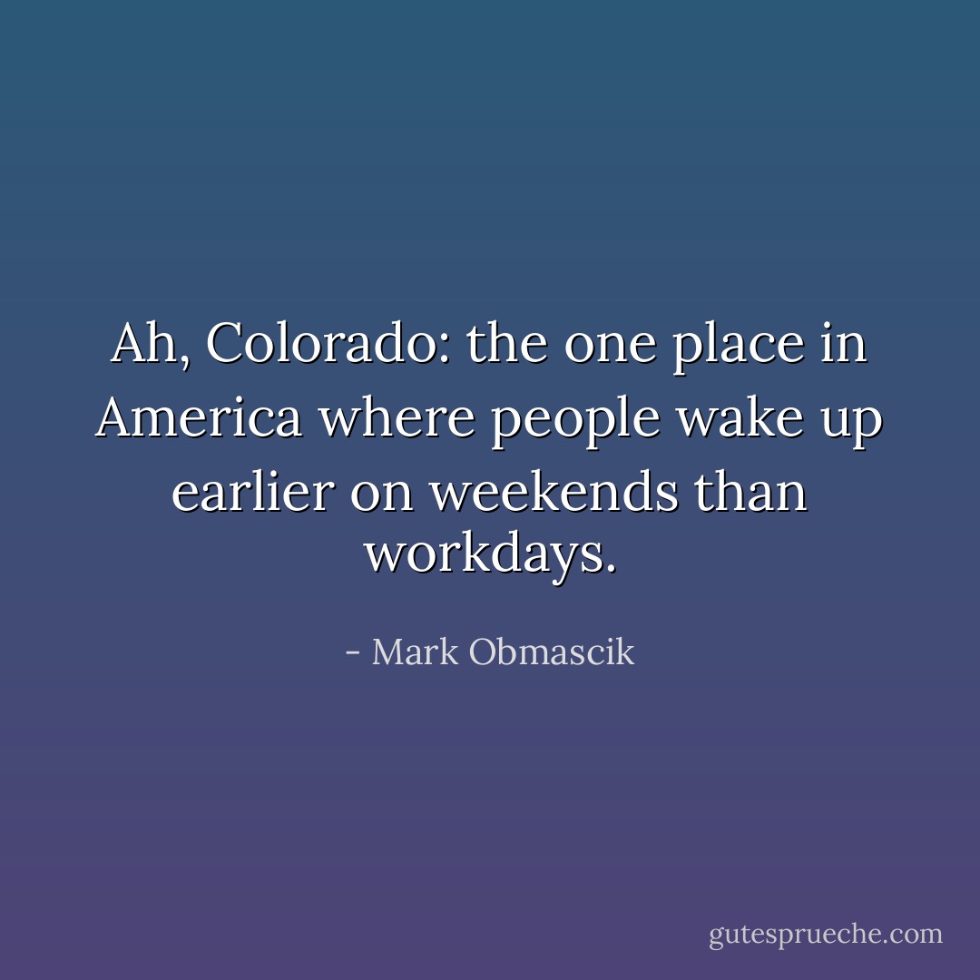 Ah, Colorado: the one place in America where people wake up earlier on weekends than workdays. - Mark Obmascik