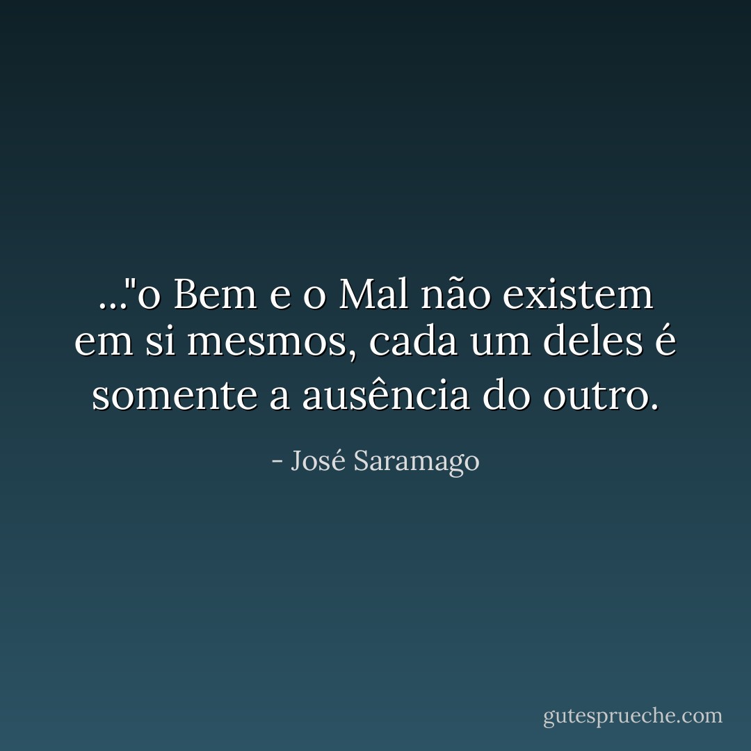 ..."o Bem e o Mal não existem em si mesmos, cada um deles é somente a ausência do outro. - José Saramago