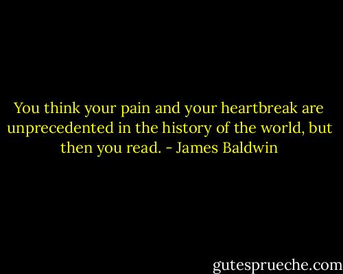 You think your pain and your heartbreak are unprecedented in the history of the world, but then you read. - James Baldwin