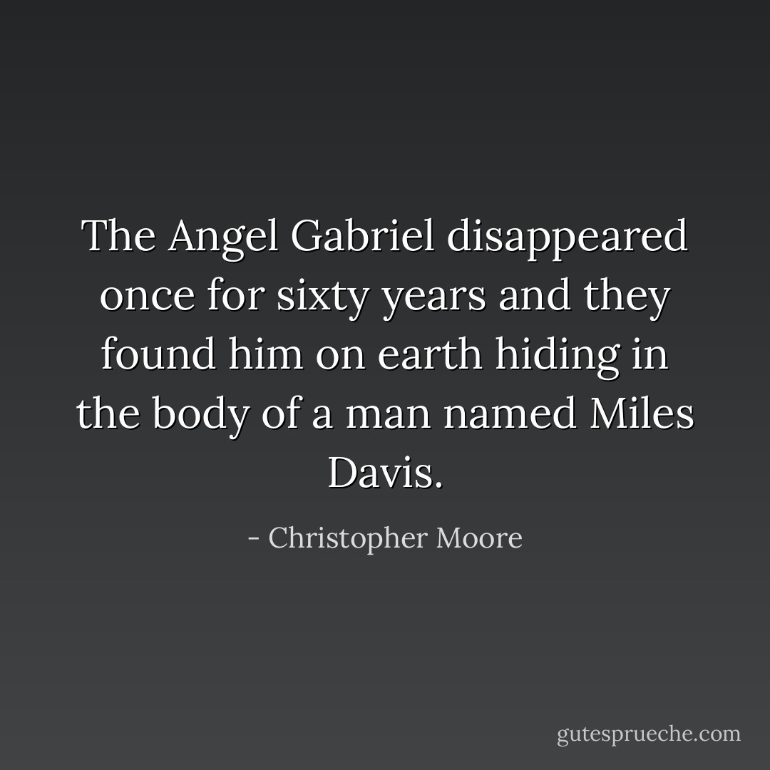 The Angel Gabriel disappeared once for sixty years and they found him on earth hiding in the body of a man named Miles Davis. - Christopher Moore