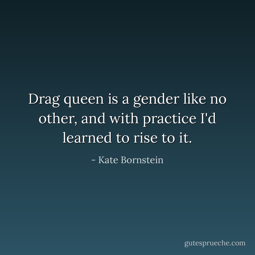 Drag queen is a gender like no other, and with practice I'd learned to rise to it. - Kate Bornstein