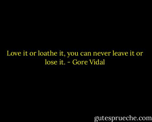 Love it or loathe it, you can never leave it or lose it. - Gore Vidal