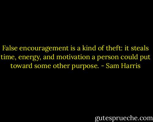 False encouragement is a kind of theft: it steals time, energy, and motivation a person could put toward some other purpose. - Sam Harris