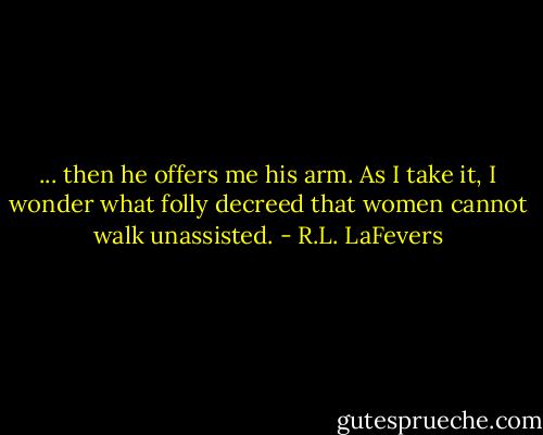 ... then he offers me his arm. As I take it, I wonder what folly decreed that women cannot walk unassisted. - R.L. LaFevers