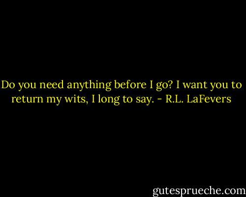 Do you need anything before I go?<br />I want you to return my wits, I long to say. - R.L. LaFevers