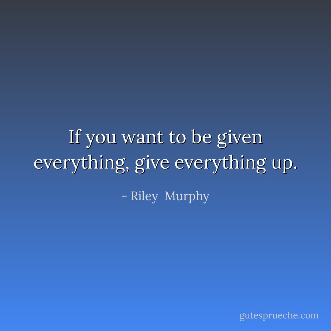If you want to be given everything, give everything up. - Riley  Murphy