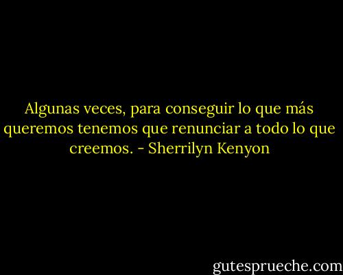 Algunas veces, para conseguir lo que más queremos tenemos que renunciar a todo lo que creemos. - Sherrilyn Kenyon