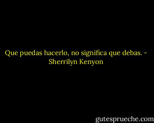 Que puedas hacerlo, no significa que debas. - Sherrilyn Kenyon